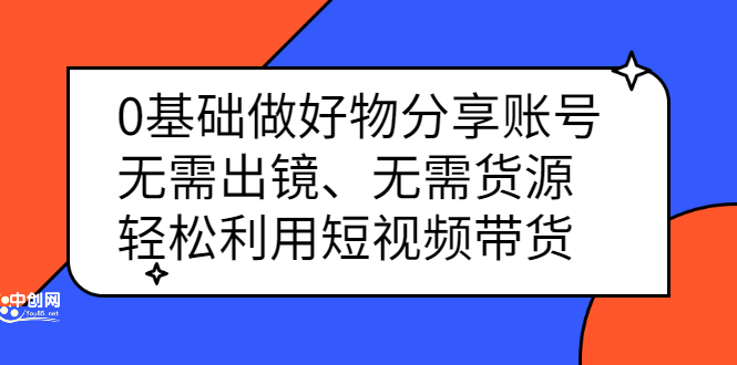 0基础做好物分享账号：无需出镜、无需货源，轻松利用短视频带货-网创客