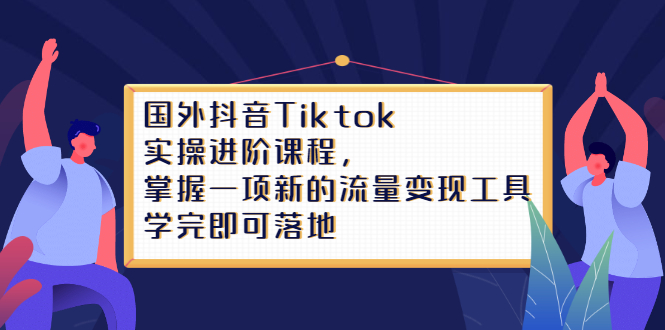 Tiktok实操进阶课程，掌握一项新的流量变现工具，学完即可落地-网创客