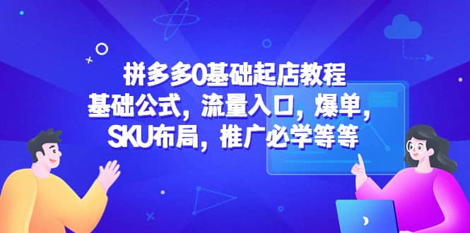 拼多多0基础起店教程：基础公式，流量入口，爆单，SKU布局，推广必学等等-网创客