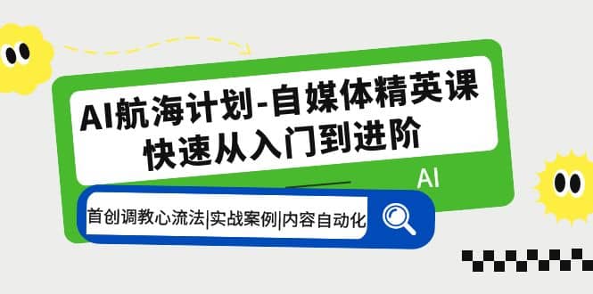 AI航海计划-自媒体精英课 入门到进阶 首创调教心流法|实战案例|内容自动化-网创客