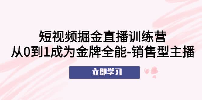 短视频掘金直播训练营：从0到1成为金牌全能-销售型主播-宝贝POS网