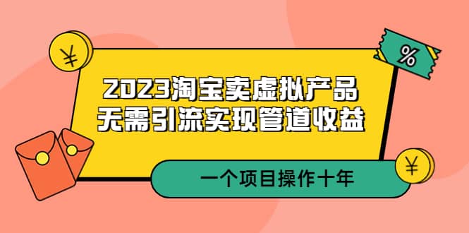 2023淘宝卖虚拟产品，无需引流实现管道收益 一个项目能操作十年-网创客