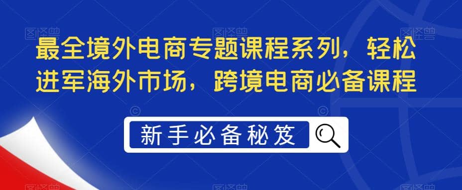 最全境外电商专题课程系列，轻松进军海外市场，跨境电商必备课程-网创客