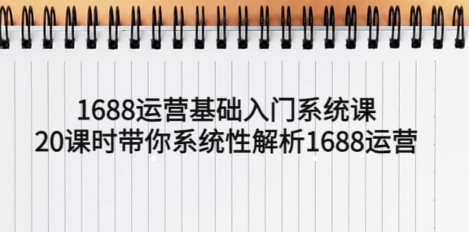 1688运营基础入门系统课，20课时带你系统性解析1688运营-网创客