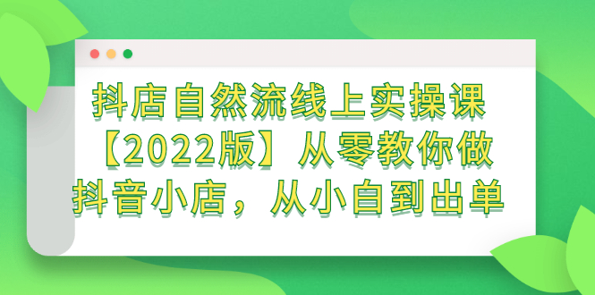 抖店自然流线上实操课【2022版】从零教你做抖音小店，从小白到出单-网创客