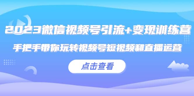 2023微信视频号引流 变现训练营：手把手带你玩转视频号短视频和直播运营-宝贝POS网