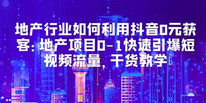 地产行业如何利用抖音0元获客：地产项目0-1快速引爆短视频流量，干货教学-宝贝POS网