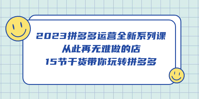 2023拼多多运营全新系列课，从此再无难做的店，15节干货带你玩转拼多多-网创客