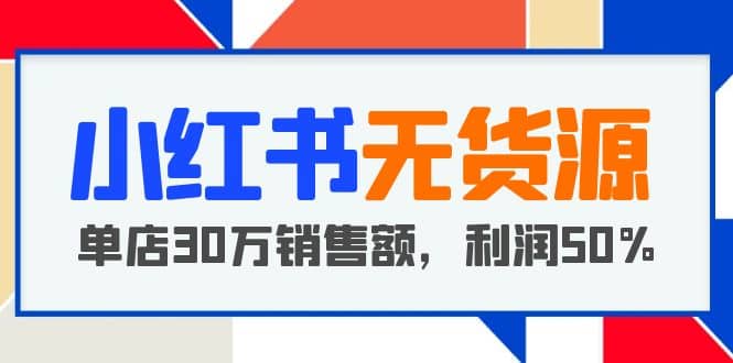 小红书无货源项目：从0-1从开店到爆单 单店30万销售额 利润50%【5月更新】-宝贝POS网