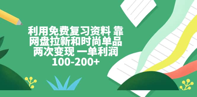 利用免费复习资料 靠网盘拉新和时尚单品两次变现 一单利润100-200-网创客