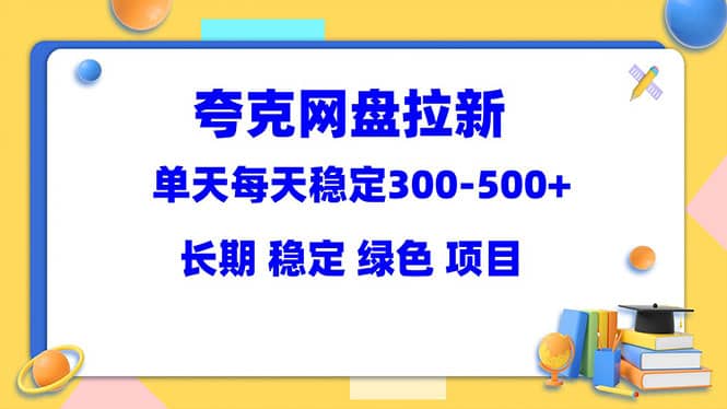 夸克网盘拉新项目：单天稳定300-500＋长期 稳定 绿色（教程 资料素材）-网创客