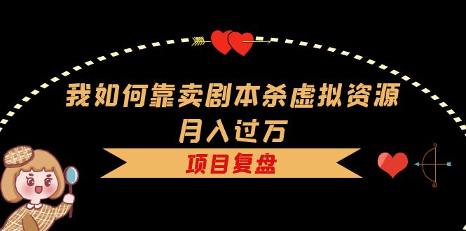 我如何靠卖剧本杀虚拟资源月入过万，复盘资料 引流 如何变现 案例-网创客