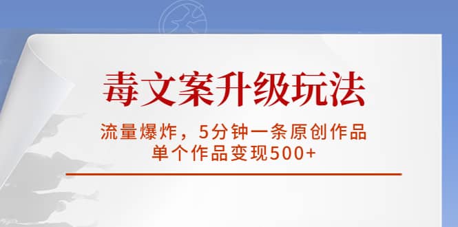 毒文案升级玩法，流量爆炸，5分钟一条原创作品，单个作品变现500-网创客