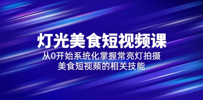 2023灯光-美食短视频课，从0开始系统化掌握常亮灯拍摄美食短视频的相关技能-网创客