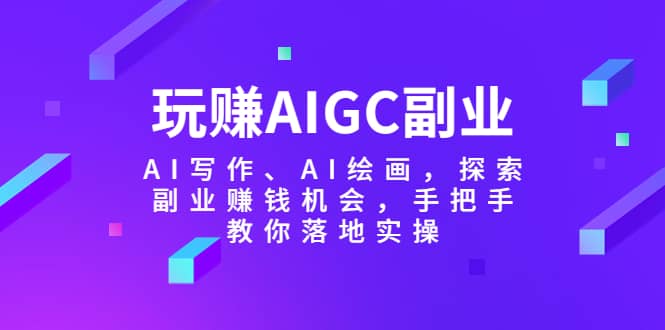 玩赚AIGC副业-AI写作、AI绘画，探索副业赚钱机会，手把手教你落地实操-宝贝POS网