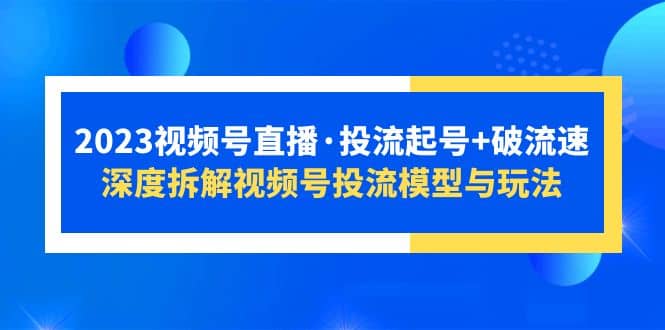 2023视频号直播·投流起号 破流速，深度拆解视频号投流模型与玩法-网创客