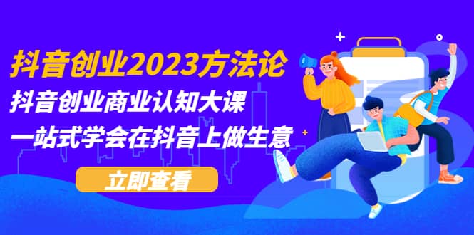 抖音创业2023方法论：抖音创业商业认知大课，一站式学会在抖音上做生意-网创客