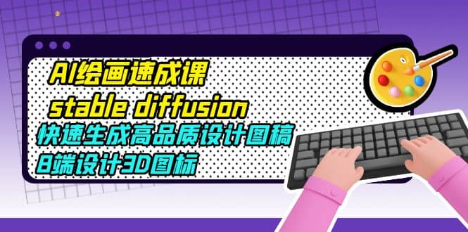 AI绘画速成课stable diffusion，快速生成高品质设计图稿、B端设计3D图标-网创客