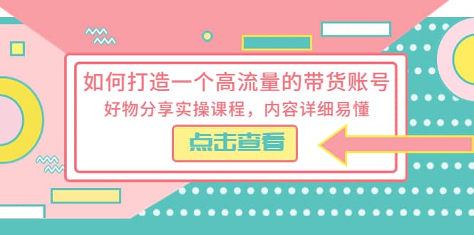 如何打造一个高流量的带货账号，好物分享实操课程，内容详细易懂-宝贝POS网