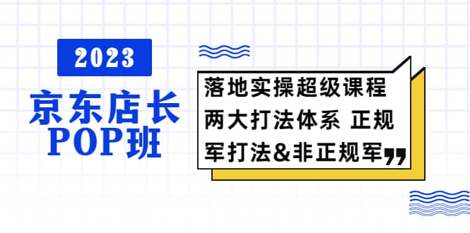 2023京东店长·POP班 落地实操超级课程 两大打法体系 正规军-网创客