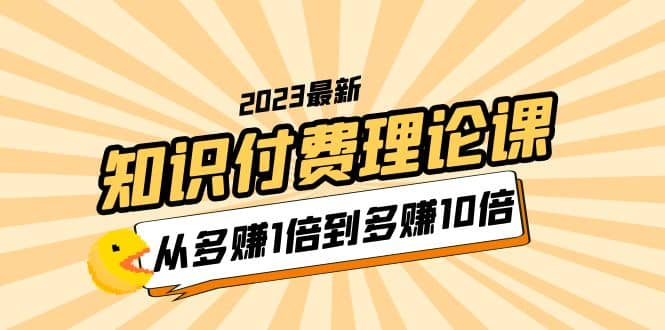 2023知识付费理论课，从多赚1倍到多赚10倍（10节视频课）-网创客