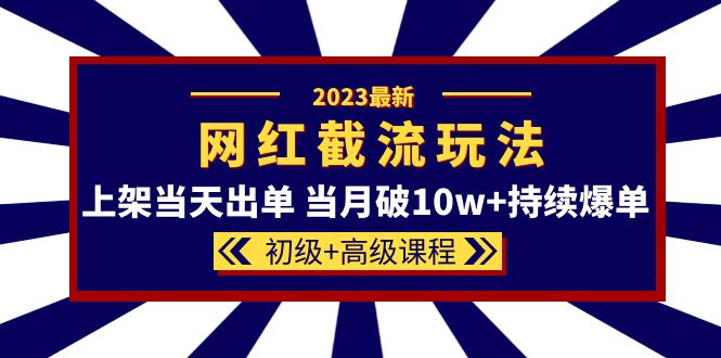 2023网红·同款截流玩法【初级 高级课程】上架当天出单 当月破10w 持续爆单-网创客