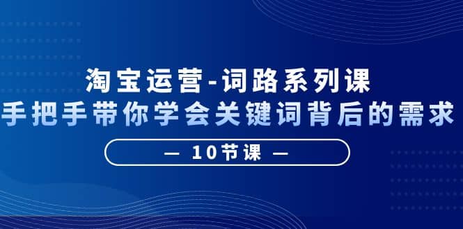 淘宝运营-词路系列课：手把手带你学会关键词背后的需求（10节课）-宝贝POS网