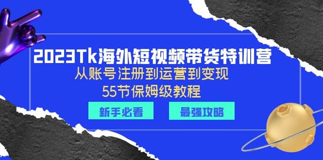 2023Tk海外-短视频带货特训营：从账号注册到运营到变现-55节保姆级教程-网创客