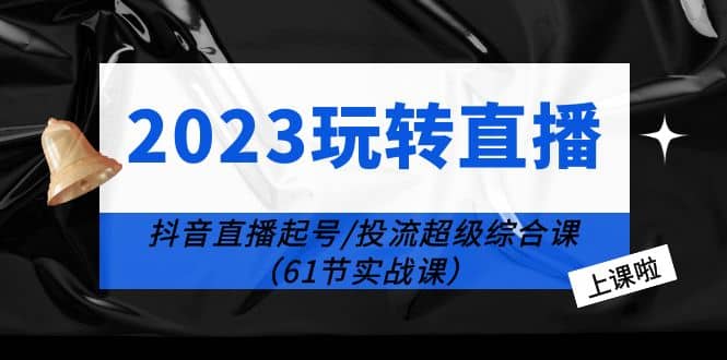 2023玩转直播线上课：抖音直播起号-投流超级干货（61节实战课）-宝贝POS网