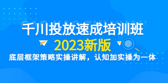 千川投放速成培训班【2023新版】底层框架策略实操讲解，认知加实操为一体-宝贝POS网