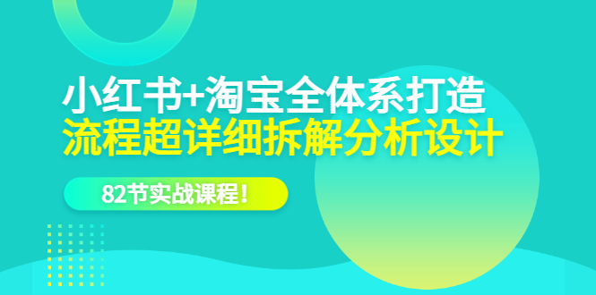 小红书 淘宝·全体系打造，流程超详细拆解分析设计，82节实战课程-网创客