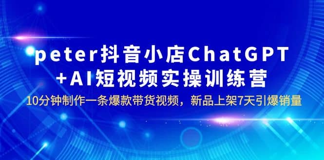 peter抖音小店ChatGPT AI短视频实训 10分钟做一条爆款带货视频 7天引爆销量-宝贝POS网