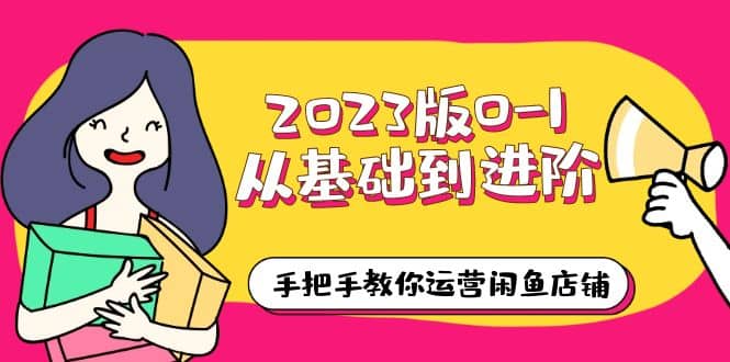 2023版0-1从基础到进阶，手把手教你运营闲鱼店铺（10节视频课）-宝贝POS网