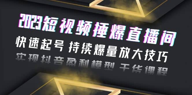 2023短视频捶爆直播间：快速起号 持续爆量放大技巧 实现抖音盈利模型 干货-宝贝POS网