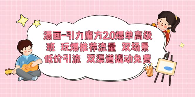 漫画-引力魔方2.0爆单高级班 玩爆推荐流量 双场景低价引流 双渠道撬动免费-宝贝POS网