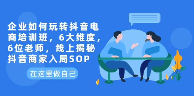 企业如何玩转抖音电商培训班，6大维度，6位老师，线上揭秘抖音商家入局SOP-网创客