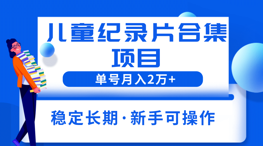 2023儿童纪录片合集项目，单个账号轻松月入2w-网创客