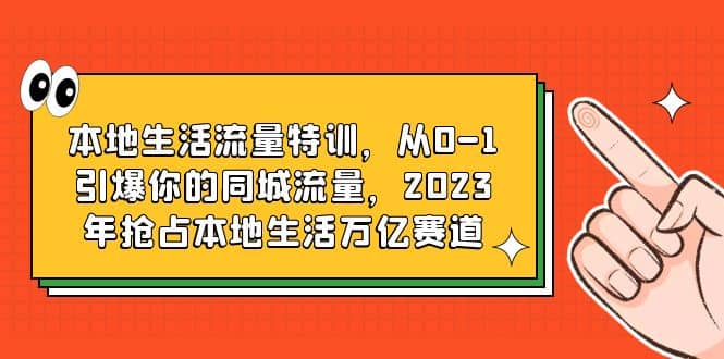 本地生活流量特训，从0-1引爆你的同城流量，2023年抢占本地生活万亿赛道-宝贝POS网