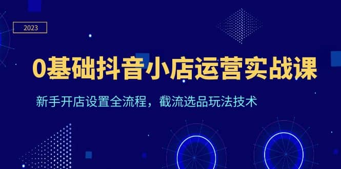 0基础抖音小店运营实战课，新手开店设置全流程，截流选品玩法技术-宝贝POS网