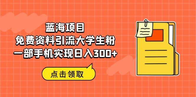 蓝海项目，免费资料引流大学生粉一部手机实现日入300-网创客