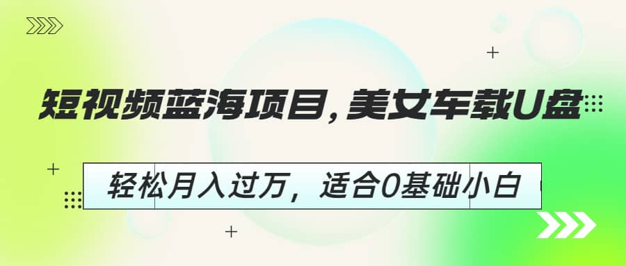 短视频蓝海项目，美女车载U盘，轻松月入过万，适合0基础小白-网创客