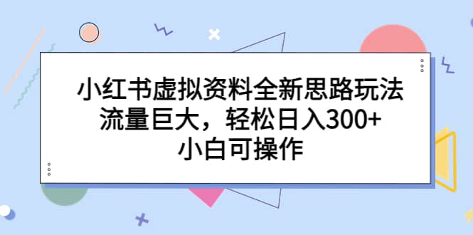 小红书虚拟资料全新思路玩法，流量巨大，轻松日入300 ，小白可操作-宝贝POS网