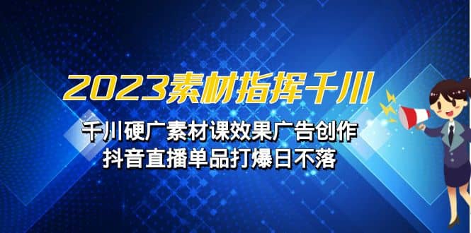 2023素材 指挥千川，千川硬广素材课效果广告创作，抖音直播单品打爆日不落-宝贝POS网