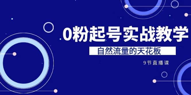 某收费培训7-8月课程：0粉起号实战教学，自然流量的天花板（9节）-网创客