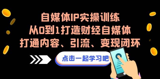 自媒体IP实操训练，从0到1打造财经自媒体，打通内容、引流、变现闭环-网创客