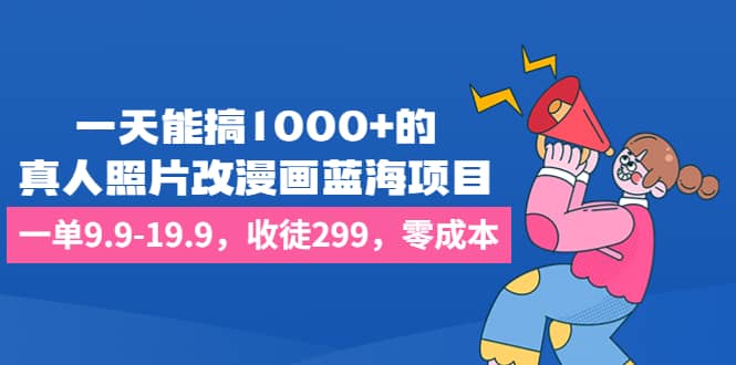 一天能搞1000 的，真人照片改漫画蓝海项目，一单9.9-19.9，收徒299，零成本-宝贝POS网