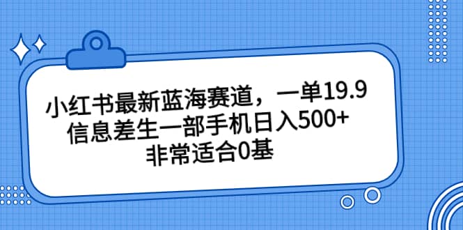 小红书最新蓝海赛道，一单19.9，信息差生一部手机日入500 ，非常适合0基础小白-网创客