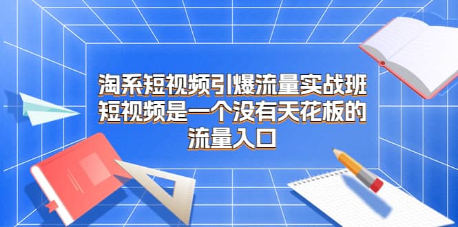 淘系短视频引爆流量实战班，短视频是一个没有天花板的流量入口-宝贝POS网