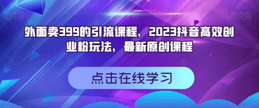 外面卖399的引流课程，2023抖音高效创业粉玩法，最新原创课程-网创客