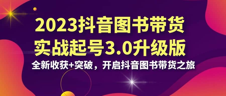 2023抖音 图书带货实战起号3.0升级版：全新收获 突破，开启抖音图书带货之旅-宝贝POS网